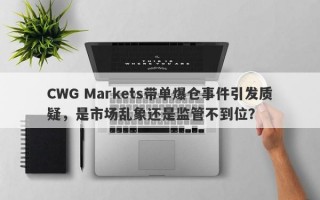 CWG Markets带单爆仓事件引发质疑，是市场乱象还是监管不到位？