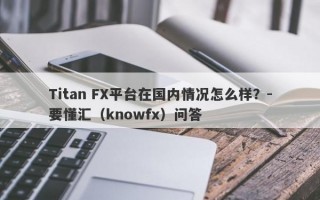 Titan FX平台在国内情况怎么样？-要懂汇（knowfx）问答