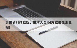 高倍盈利作诱饵，三次入金44万结果血本无归！