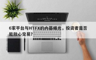 6家平台与HTFX的内幕曝光，投资者是否能放心交易？