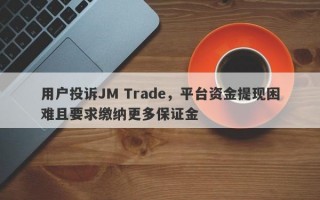 用户投诉JM Trade，平台资金提现困难且要求缴纳更多保证金