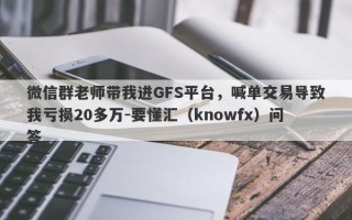 微信群老师带我进GFS平台，喊单交易导致我亏损20多万-要懂汇（knowfx）问答