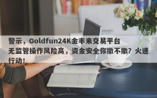 警示，Goldfun24K金丰来交易平台无监管操作风险高，资金安全你撤不撤？火速行动！