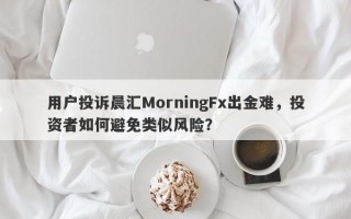 用户投诉晨汇MorningFx出金难，投资者如何避免类似风险？