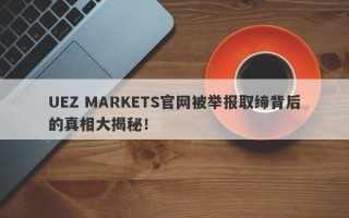 UEZ MARKETS官网被举报取缔背后的真相大揭秘！