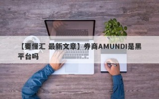 【要懂汇 最新文章】券商AMUNDI是黑平台吗
