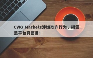 CWG Markets涉嫌欺诈行为，揭露黑平台真面目！