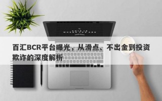 百汇BCR平台曝光，从滑点、不出金到投资欺诈的深度解析