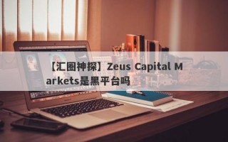 【汇圈神探】Zeus Capital Markets是黑平台吗
