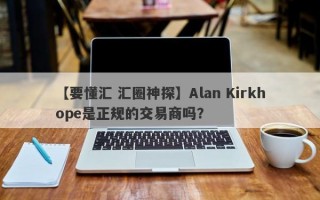 【要懂汇 汇圈神探】Alan Kirkhope是正规的交易商吗？
