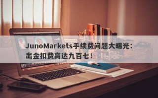 JunoMarkets手续费问题大曝光：出金扣费高达九百七！