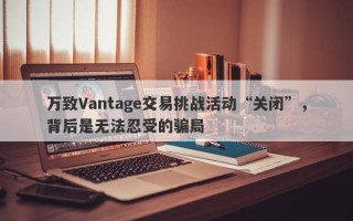 万致Vantage交易挑战活动“关闭”，背后是无法忍受的骗局