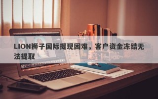 LION狮子国际提现困难，客户资金冻结无法提取