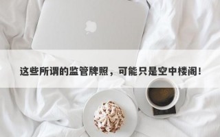 这些所谓的监管牌照，可能只是空中楼阁！