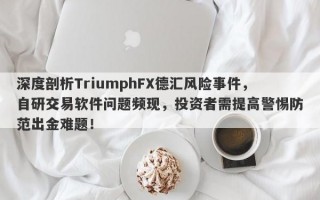 深度剖析TriumphFX德汇风险事件，自研交易软件问题频现，投资者需提高警惕防范出金难题！