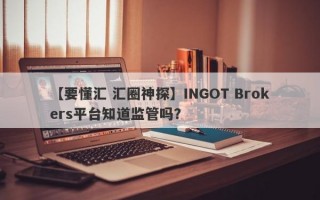 【要懂汇 汇圈神探】INGOT Brokers平台知道监管吗？
