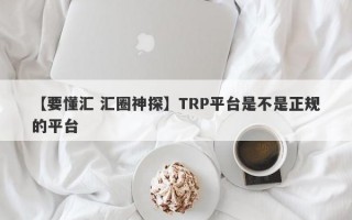 【要懂汇 汇圈神探】TRP平台是不是正规的平台
