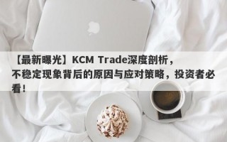 【最新曝光】KCM Trade深度剖析，不稳定现象背后的原因与应对策略，投资者必看！