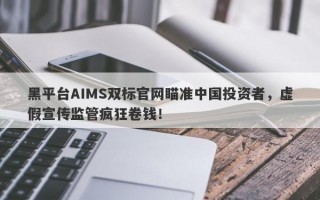 黑平台AIMS双标官网瞄准中国投资者，虚假宣传监管疯狂卷钱！