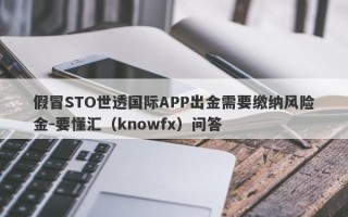 假冒STO世透国际APP出金需要缴纳风险金-要懂汇（knowfx）问答