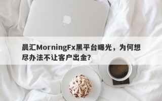 晨汇MorningFx黑平台曝光，为何想尽办法不让客户出金？