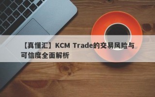 【真懂汇】KCM Trade的交易风险与可信度全面解析