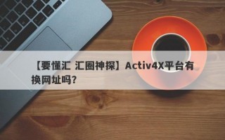 【要懂汇 汇圈神探】Activ4X平台有换网址吗？
