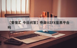 【要懂汇 今日问答】券商UZFX是黑平台吗
