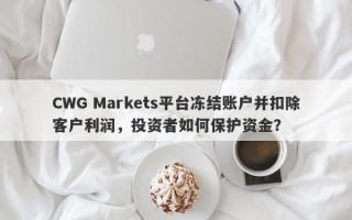 CWG Markets平台冻结账户并扣除客户利润，投资者如何保护资金？