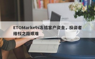 ETOMarkets冻结客户资金，投资者维权之路艰难