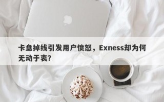 卡盘掉线引发用户愤怒，Exness却为何无动于衷？