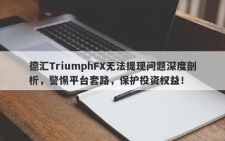 德汇TriumphFX无法提现问题深度剖析，警惕平台套路，保护投资权益！