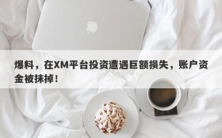 爆料，在XM平台投资遭遇巨额损失，账户资金被抹掉！