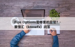 Pips Options是哪里的监管？-要懂汇（knowfx）问答