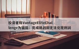 投资者称VantageEliteChallenge为骗局：完成挑战却无法兑现利润