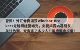 警惕！外汇券商温莎Windsor Brokers无牌照经营曝光，央视揭露内幕引发关注热潮，究竟害了多少人？深度调查报道！