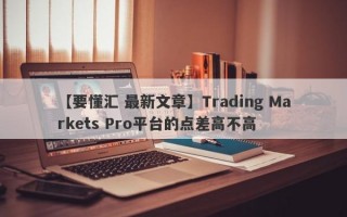 【要懂汇 最新文章】Trading Markets Pro平台的点差高不高
