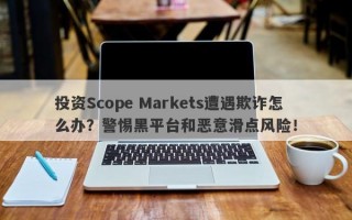 投资Scope Markets遭遇欺诈怎么办？警惕黑平台和恶意滑点风险！