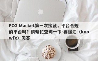 FCG Market第一次接触，平台合规的平台吗？请帮忙查询一下-要懂汇（knowfx）问答