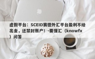 虚假平台：SCEID赛德外汇平台盈利不给出金，还禁封账户！-要懂汇（knowfx）问答