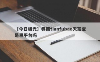 【今日曝光】券商tianfubao天富宝是黑平台吗
