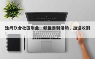 逸尚联合社区崩盘：频推暴利活动，加速收割！