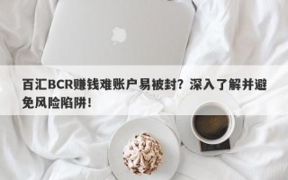 百汇BCR赚钱难账户易被封？深入了解并避免风险陷阱！