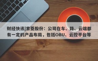 财经快讯|索菱股份：公司在车、路、云端都有一定的产品布局，包括OBU、云控平台等