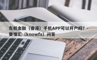 东航金融（香港）手机APP可以开户吗？-要懂汇（knowfx）问答