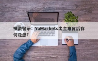 投资警示：YaMarkets出金难背后存何隐患？