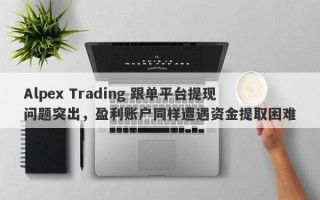 Alpex Trading 跟单平台提现问题突出，盈利账户同样遭遇资金提取困难