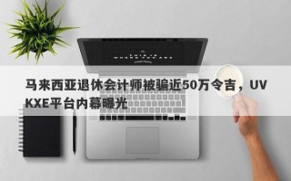 马来西亚退休会计师被骗近50万令吉，UVKXE平台内幕曝光