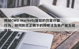 揭秘CWG Markets背后的仿冒诈骗行为，如何防范正牌下的障眼法及账户被冻结风险。