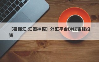 【要懂汇 汇圈神探】外汇平台BNZ吉锋投资
